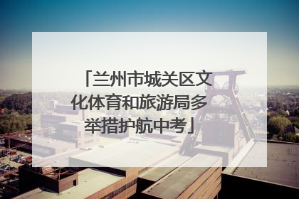 兰州市城关区文化体育和旅游局多举措护航中考