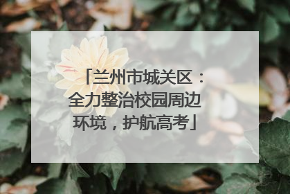兰州市城关区：全力整治校园周边环境，护航高考
