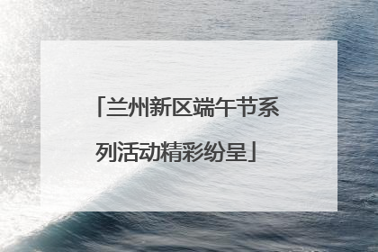 兰州新区端午节系列活动精彩纷呈