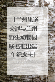 兰州轨道交通与兰州野生动物园联名推出端午纪念卡