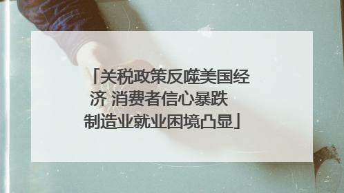 关税政策反噬美国经济 消费者信心暴跌 制造业就业困境凸显