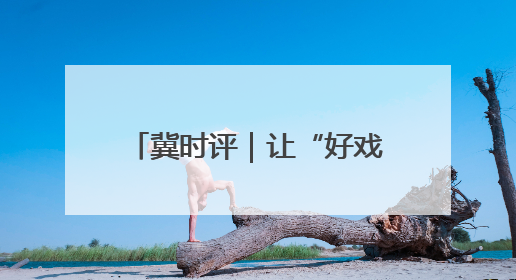 冀时评｜让“好戏”在河北焕彩新生