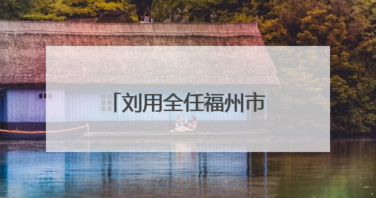 刘用全任福州市鼓楼区委书记