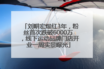 刘畊宏爆红3年，粉丝首次跌破6000万，线下运动品牌门店开业一周实景曝光