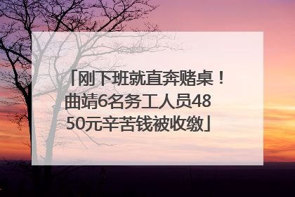 刚下班就直奔赌桌！曲靖6名务工人员4850元辛苦钱被收缴