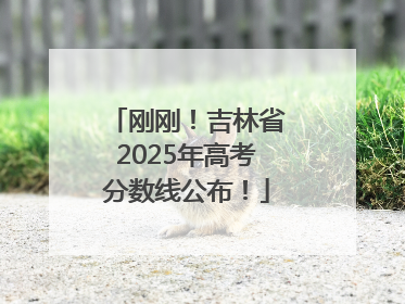 刚刚！吉林省2025年高考分数线公布！