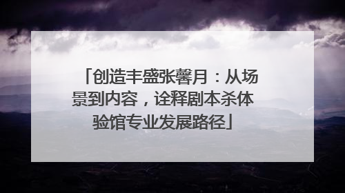 创造丰盛张馨月：从场景到内容，诠释剧本杀体验馆专业发展路径