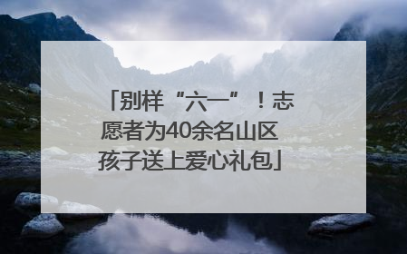 别样“六一”！志愿者为40余名山区孩子送上爱心礼包