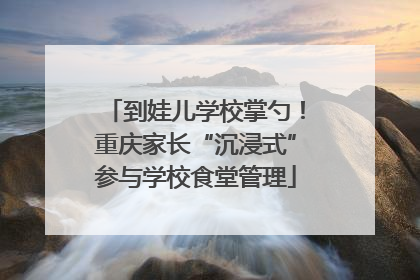 到娃儿学校掌勺！重庆家长“沉浸式”参与学校食堂管理