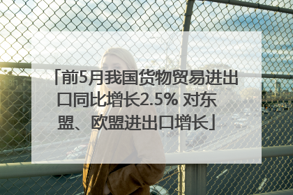 前5月我国货物贸易进出口同比增长2.5% 对东盟、欧盟进出口增长