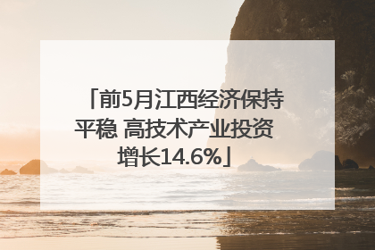 前5月江西经济保持平稳 高技术产业投资增长14.6%