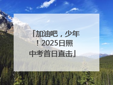 加油吧，少年！2025日照中考首日直击