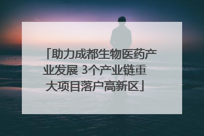助力成都生物医药产业发展 3个产业链重大项目落户高新区