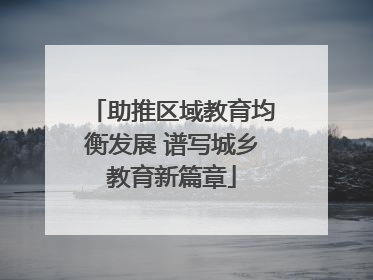 助推区域教育均衡发展 谱写城乡教育新篇章