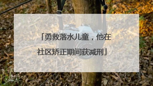 勇救落水儿童，他在社区矫正期间获减刑