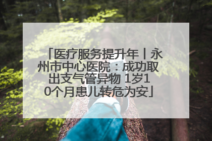 医疗服务提升年丨永州市中心医院：成功取出支气管异物 1岁10个月患儿转危为安
