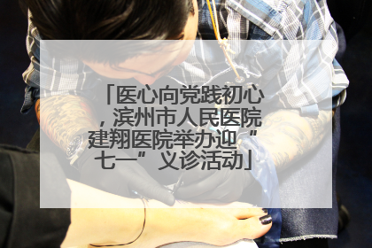 医心向党践初心，滨州市人民医院建翔医院举办迎“七一”义诊活动