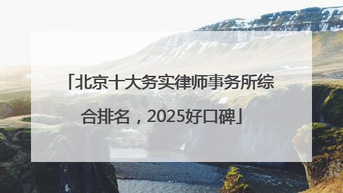 北京十大务实律师事务所综合排名，2025好口碑