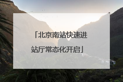 北京南站快速进站厅常态化开启