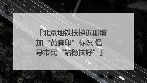 北京地铁扶梯近期增加“黄脚印”标识 倡导市民“站稳扶好”