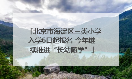 北京市海淀区三类小学入学6日起报名 今年继续推进“长幼随学”