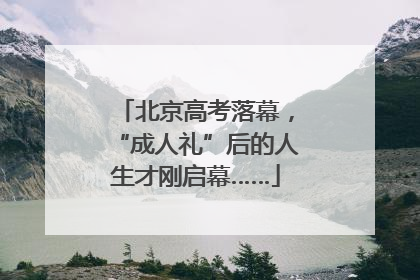 北京高考落幕，“成人礼”后的人生才刚启幕……