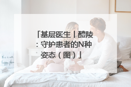 基层医生丨醴陵：守护患者的N种姿态（图）