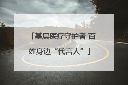 基层医疗守护者 百姓身边“代言人”