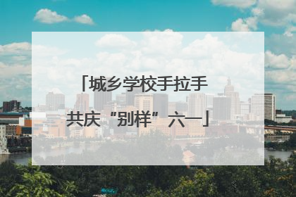 城乡学校手拉手 共庆“别样”六一