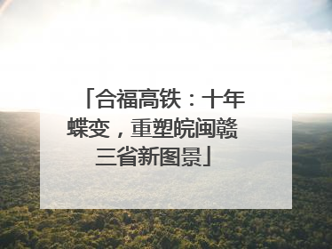 合福高铁：十年蝶变，重塑皖闽赣三省新图景