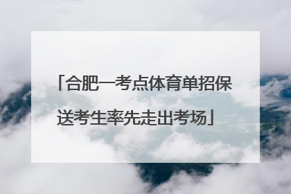 合肥一考点体育单招保送考生率先走出考场