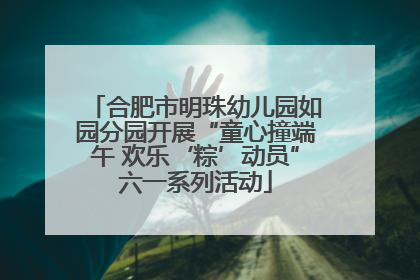 合肥市明珠幼儿园如园分园开展“童心撞端午 欢乐‘粽’动员”六一系列活动