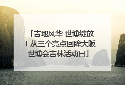 吉地风华 世博绽放！从三个亮点回眸大阪世博会吉林活动日
