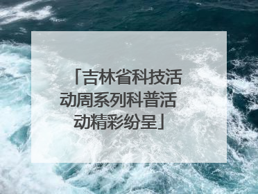 吉林省科技活动周系列科普活动精彩纷呈