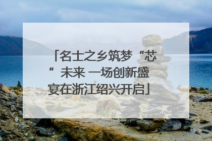 名士之乡筑梦“芯”未来 一场创新盛宴在浙江绍兴开启