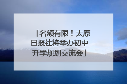 名额有限！太原日报社将举办初中升学规划交流会
