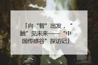 向“智”出发，“触”见未来——“中国传感谷”探访记