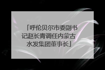呼伦贝尔市委副书记赵长青调任内蒙古水发集团董事长