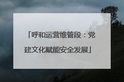 呼和运营维管段：党建文化赋能安全发展