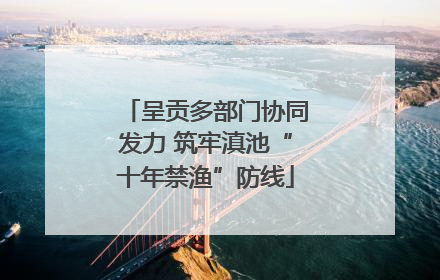呈贡多部门协同发力 筑牢滇池“十年禁渔”防线