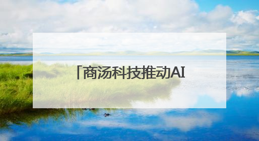 商汤科技推动AI普惠化，大模型技术走进日常生活