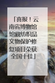 喜报！云南省博物馆馆藏纺织品文物保护修复项目荣获全国十佳