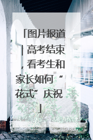 图片报道｜高考结束，看考生和家长如何“花式”庆祝