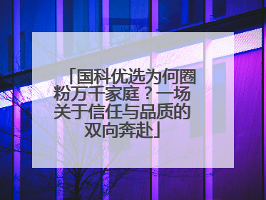 国科优选为何圈粉万千家庭？一场关于信任与品质的双向奔赴