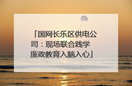 国网长乐区供电公司：现场联合践学 廉政教育入脑入心