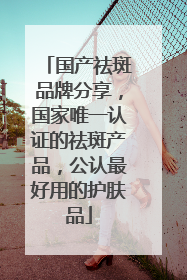 国产祛斑品牌分享，国家唯一认证的祛斑产品，公认最好用的护肤品