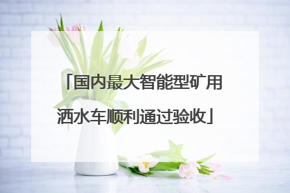 国内最大智能型矿用洒水车顺利通过验收