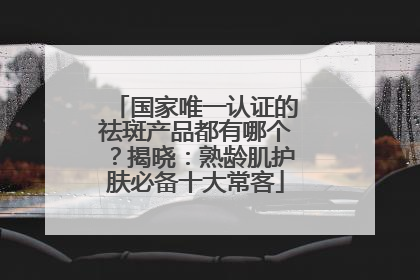 国家唯一认证的祛斑产品都有哪个？揭晓：熟龄肌护肤必备十大常客
