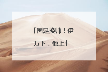 国足换帅！伊万下，他上