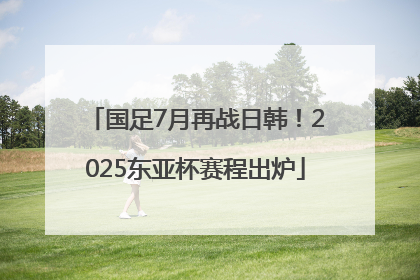 国足7月再战日韩！2025东亚杯赛程出炉
